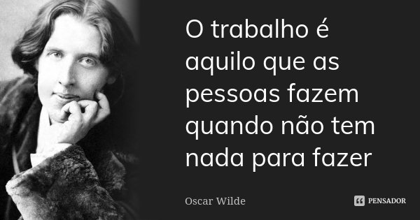 O trabalho é aquilo que as pessoas fazem quando não tem nada para fazer... Frase de Oscar Wilde.