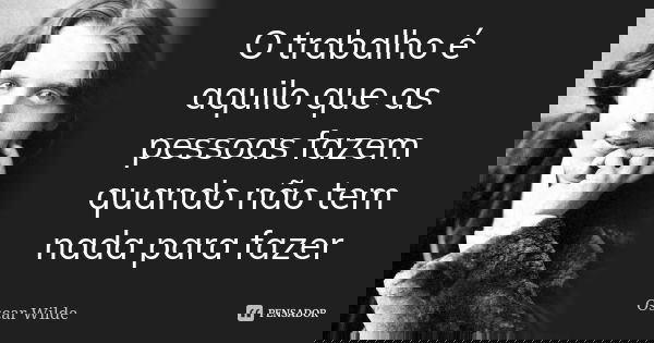 O trabalho é aquilo que as pessoas fazem quando não tem nada para fazer... Frase de Oscar Wilde.