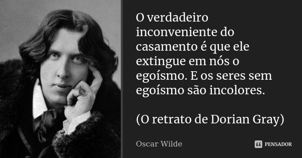 Overdadeiro inconveniente do casamento é que ele extingue em nós o egoísmo. E os seres sem egoísmo são incolores. (O retrato de Dorian Gray)... Frase de Oscar Wilde.