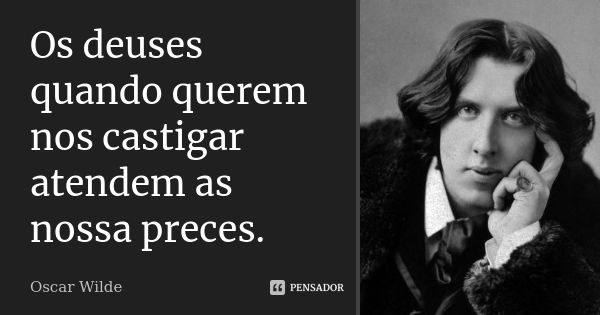 Os deuses quando querem nos castigar atendem as nossa preces.... Frase de Oscar Wilde.