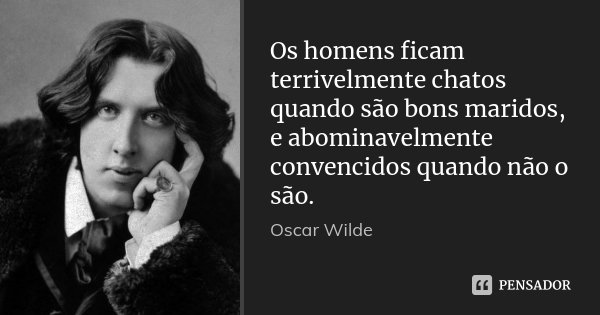 Os homens ficam terrivelmente chatos quando são bons maridos, e abominavelmente convencidos quando não o são.... Frase de Oscar Wilde.