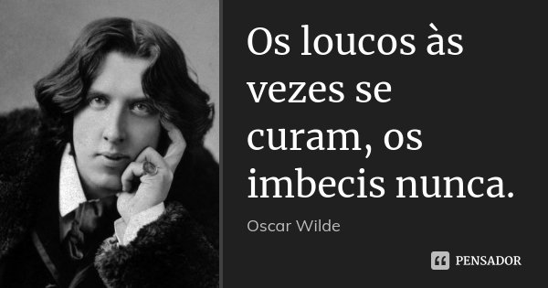 Os loucos às vezes se curam, os imbecis nunca.... Frase de Oscar Wilde.