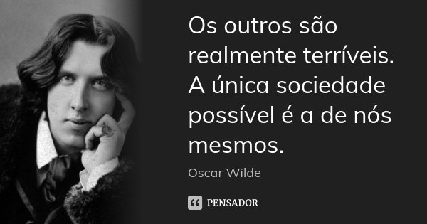 Os outros são realmente terríveis. A única sociedade possível é a de nós mesmos.... Frase de Oscar Wilde.