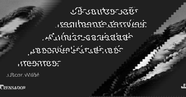 Os outros são realmente terríveis. A única sociedade possível é a de nós mesmos.... Frase de Oscar Wilde.