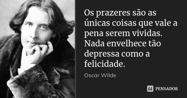 Os prazeres são as únicas coisas que vale a pena serem vividas. Nada envelhece tão depressa como a felicidade.... Frase de Oscar Wilde.