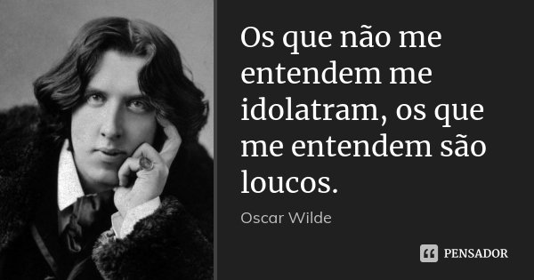 Os que não me entendem me idolatram, os que me entendem são loucos.... Frase de Oscar Wilde.