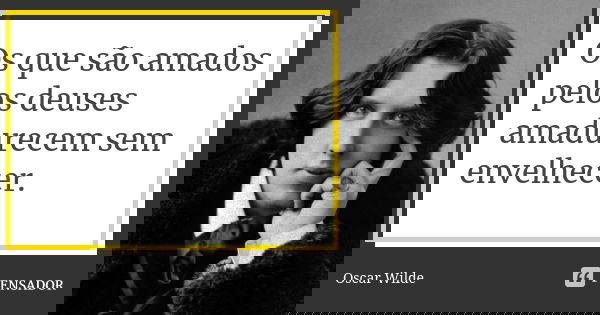 Os que são amados pelos deuses amadurecem sem envelhecer.... Frase de Oscar Wilde.