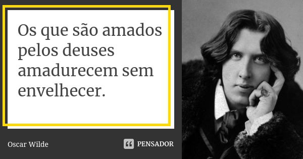 Os que são amados pelos deuses amadurecem sem envelhecer.... Frase de Oscar Wilde.