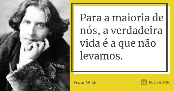 Para a maioria de nós, a verdadeira vida é a que não levamos.... Frase de Oscar Wilde.