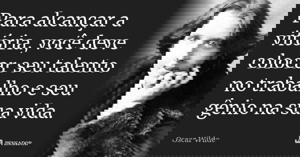 Para alcançar a vitória, você deve colocar seu talento no trabalho e seu gênio na sua vida.... Frase de Oscar Wilde.