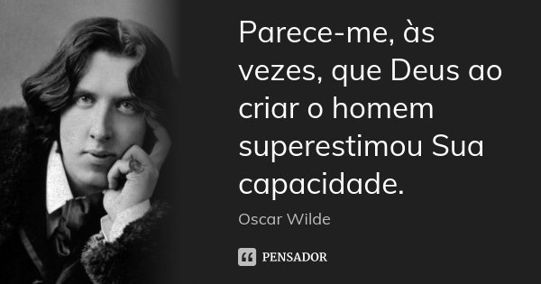 Parece-me, às vezes, que Deus ao criar o homem superestimou Sua capacidade.... Frase de Oscar Wilde.