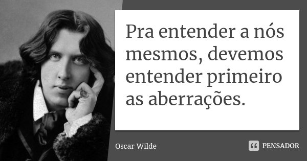 Pra entender a nós mesmos, devemos entender primeiro as aberrações.... Frase de Oscar Wilde.
