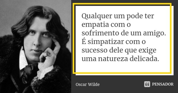 Qualquer um pode ter empatia com o sofrimento de um amigo. É simpatizar com o sucesso dele que exige uma natureza delicada.... Frase de Oscar Wilde.