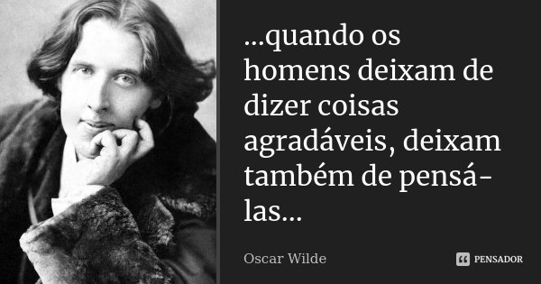 ...quando os homens deixam de dizer coisas agradáveis, deixam também de pensá-las...... Frase de Oscar Wilde.