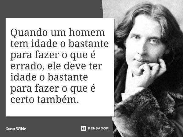⁠Quando um homem tem idade o bastante para fazer o que é errado, ele deve ter idade o bastante para fazer o que é certo também.... Frase de Oscar Wilde.