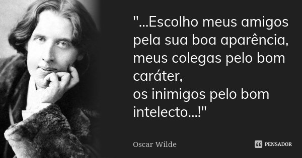 "...Escolho meus amigos pela sua boa aparência, meus colegas pelo bom caráter, os inimigos pelo bom intelecto...!"... Frase de Oscar Wilde.