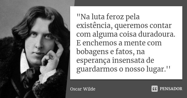 "Na luta feroz pela existência, queremos contar com alguma coisa duradoura. E enchemos a mente com bobagens e fatos, na esperança insensata de guardarmos o... Frase de Oscar Wilde..
