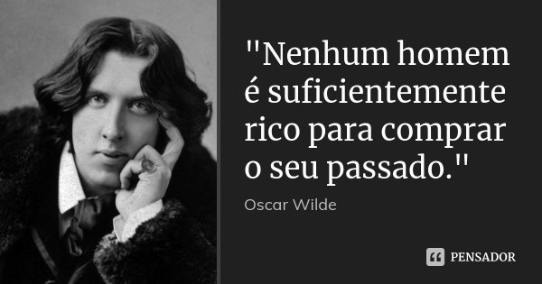 "Nenhum homem é suficientemente rico para comprar o seu passado."... Frase de Oscar Wilde.