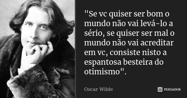 "Se vc quiser ser bom o mundo não vai levá-lo a sério, se quiser ser mal o mundo não vai acreditar em vc, consiste nisto a espantosa besteira do otimismo&q... Frase de Oscar Wilde.