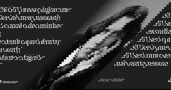 "Só EU posso julgar me. EU sei do meu passado, EU sei a razão das minhas escolhas, EU sei o que tenho aqui dentro, EU sei o que eu sofri, EU sei como ser f... Frase de Oscar Wilde.