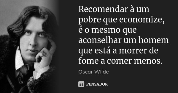 Recomendar à um pobre que economize, é o mesmo que aconselhar um homem que está a morrer de fome a comer menos.... Frase de Oscar Wilde.