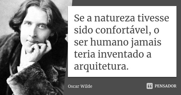 Se a natureza tivesse sido confortável, o ser humano jamais teria inventado a arquitetura.... Frase de Oscar Wilde.