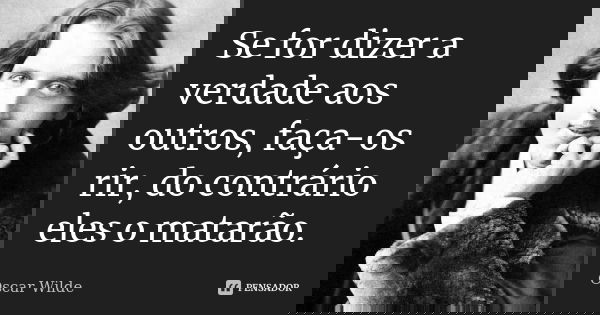 Se for dizer a verdade aos outros, faça-os rir, do contrário eles o matarão.... Frase de Oscar Wilde.