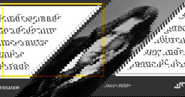 Se não se pode gostar de ler um livro uma e outra vez, não vale a pena lê-lo de todo.... Frase de Oscar Wilde.
