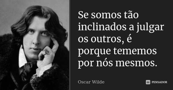 Se somos tão inclinados a julgar os outros, é porque tememos por nós mesmos.... Frase de Oscar Wilde.