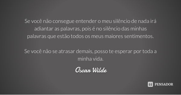 Se você não consegue entender o meu silêncio de nada irá adiantar as palavras, pois é no silêncio das minhas palavras que estão todos os meus maiores sentimento... Frase de Oscar Wilde.