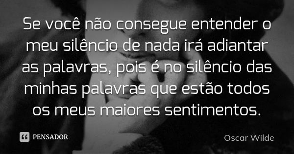 Se você não consegue entender o meu silêncio de nada irá adiantar as palavras, pois é no silêncio das minhas palavras que estão todos os meus maiores sentimento... Frase de Oscar Wilde.