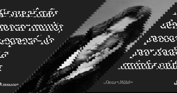 Se você não demorar muito, posso esperá-lo por toda a minha vida.... Frase de Oscar Wilde.