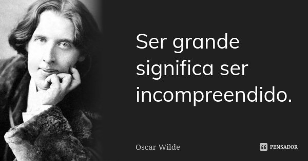 Ser grande significa ser incompreendido.... Frase de Oscar Wilde.