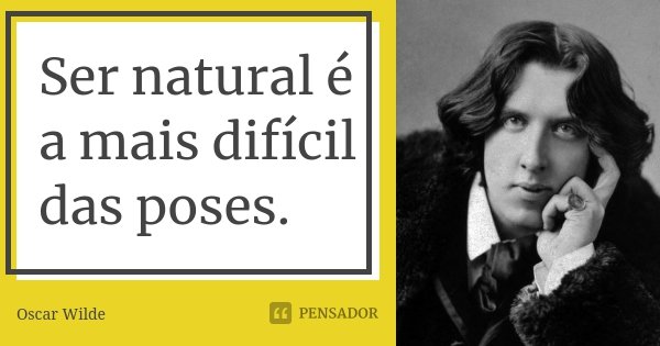 Ser natural é a mais difícil das poses.... Frase de Oscar Wilde.