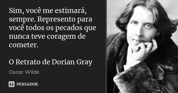 Sim, você me estimará, sempre. Represento para você todos os pecados que nunca teve coragem de cometer. O Retrato de Dorian Gray... Frase de Oscar Wilde.