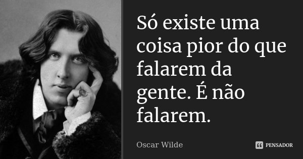 Só existe uma coisa pior do que falarem da gente. É não falarem.... Frase de Oscar Wilde.