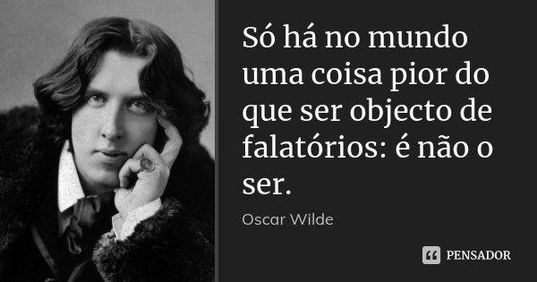 Só há no mundo uma coisa pior do que ser objecto de falatórios: é não o ser.... Frase de Oscar Wilde.
