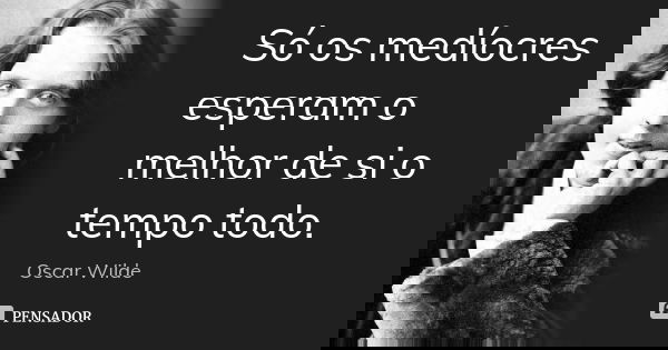 Só os medíocres esperam o melhor de si o tempo todo.... Frase de Oscar Wilde.