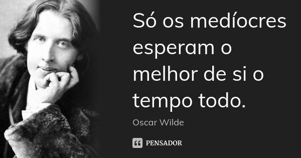 Só os medíocres esperam o melhor de si o tempo todo.... Frase de Oscar Wilde.