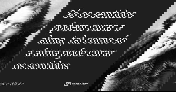 Só os sentidos podem curar a alma, tal como só a alma pode curar os sentidos.... Frase de Oscar Wilde.