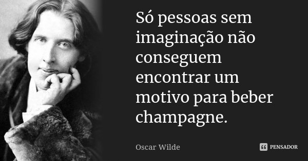 Só pessoas sem imaginação não conseguem encontrar um motivo para beber champagne.... Frase de Oscar Wilde.
