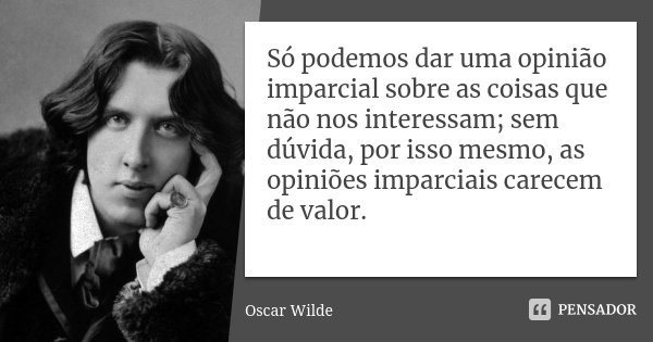 Só podemos dar uma opinião imparcial sobre as coisas que não nos interessam; sem dúvida, por isso mesmo, as opiniões imparciais carecem de valor.... Frase de Oscar Wilde.