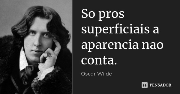 So pros superficiais a aparencia nao conta.... Frase de Oscar Wilde.