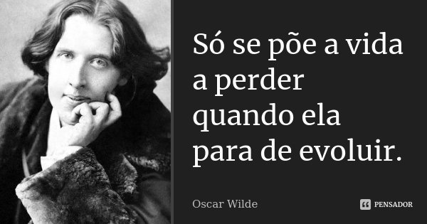 Só se põe a vida a perder quando ela para de evoluir.... Frase de Oscar Wilde.