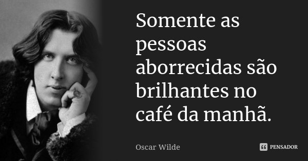 Somente as pessoas aborrecidas são brilhantes no café da manhã.... Frase de Oscar Wilde.