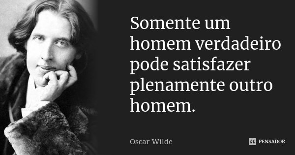 Somente um homem verdadeiro pode satisfazer plenamente outro homem.... Frase de Oscar Wilde.