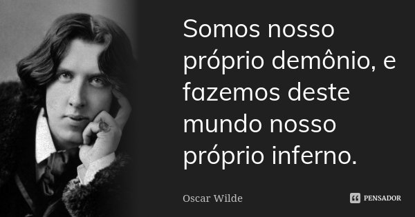 Somos nosso próprio demônio, e fazemos deste mundo nosso próprio inferno.... Frase de Oscar Wilde.