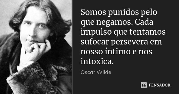 Somos punidos pelo que negamos. Cada impulso que tentamos sufocar persevera em nosso íntimo e nos intoxica.... Frase de Oscar Wilde.