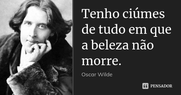 Tenho ciúmes de tudo em que a beleza não morre.... Frase de Oscar Wilde.