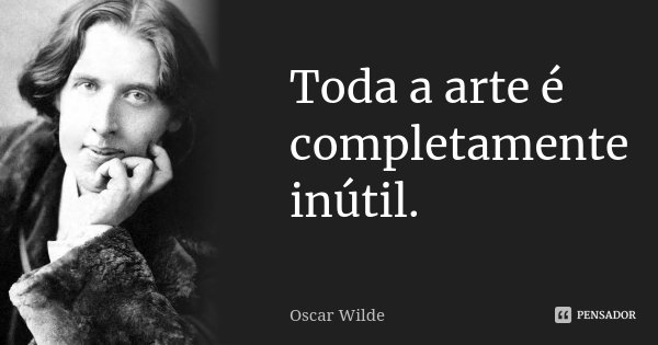 Toda a arte é completamente inútil.... Frase de Oscar Wilde.